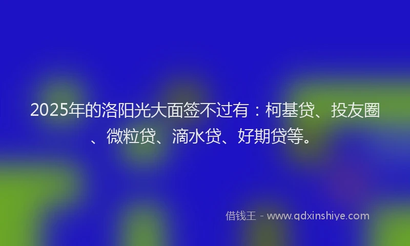 2025年的洛阳光大面签不过有：柯基贷、投友圈、微粒贷、滴水贷、好期贷等。
