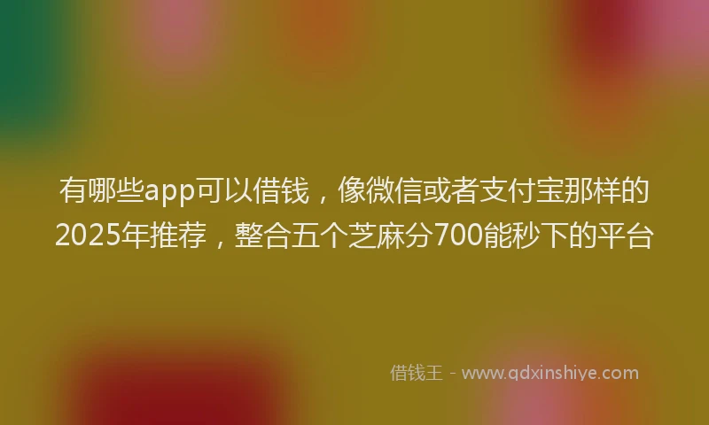 有哪些app可以借钱，像微信或者支付宝那样的2025年推荐，整合五个芝麻分700能秒下的平台