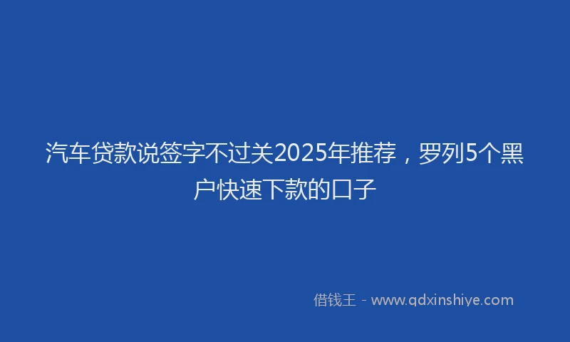 汽车贷款说签字不过关2025年推荐，罗列5个黑户快速下款的口子