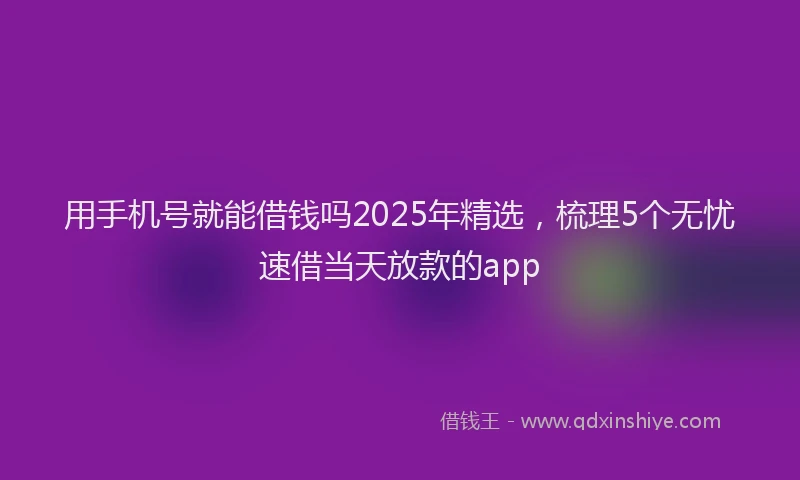 用手机号就能借钱吗2025年精选，梳理5个无忧速借当天放款的app
