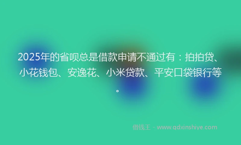 2025年的省呗总是借款申请不通过有：拍拍贷、小花钱包、安逸花、小米贷款、平安口袋银行等。
