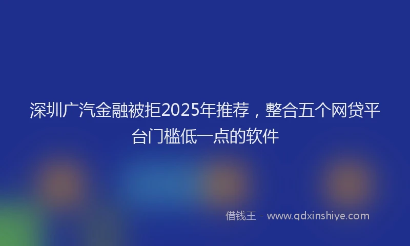 深圳广汽金融被拒2025年推荐，整合五个网贷平台门槛低一点的软件