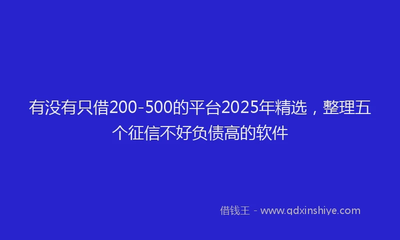 有没有只借200-500的平台2025年精选，整理五个征信不好负债高的软件