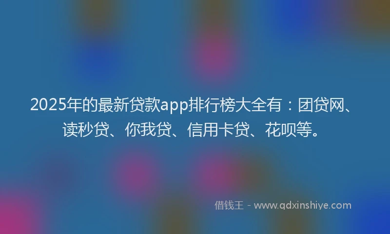 2025年的最新贷款app排行榜大全有：团贷网、读秒贷、你我贷、信用卡贷、花呗等。