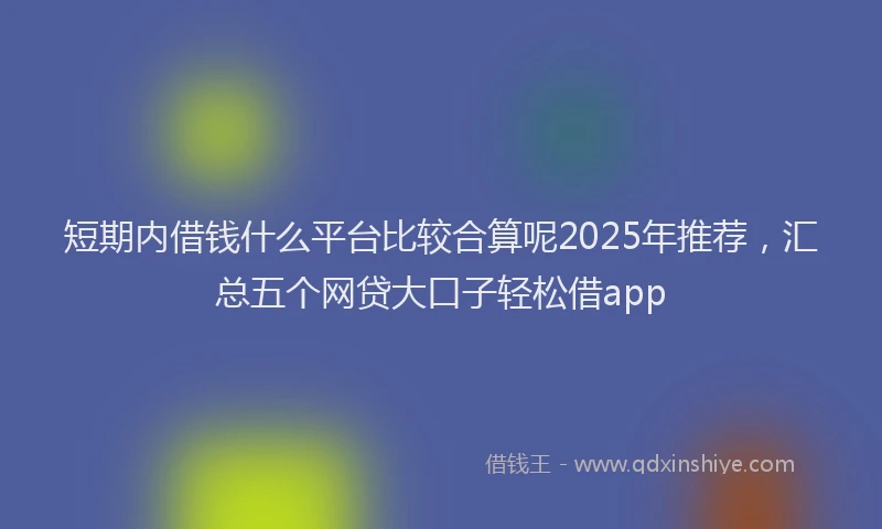 短期内借钱什么平台比较合算呢2025年推荐，汇总五个网贷大口子轻松借app