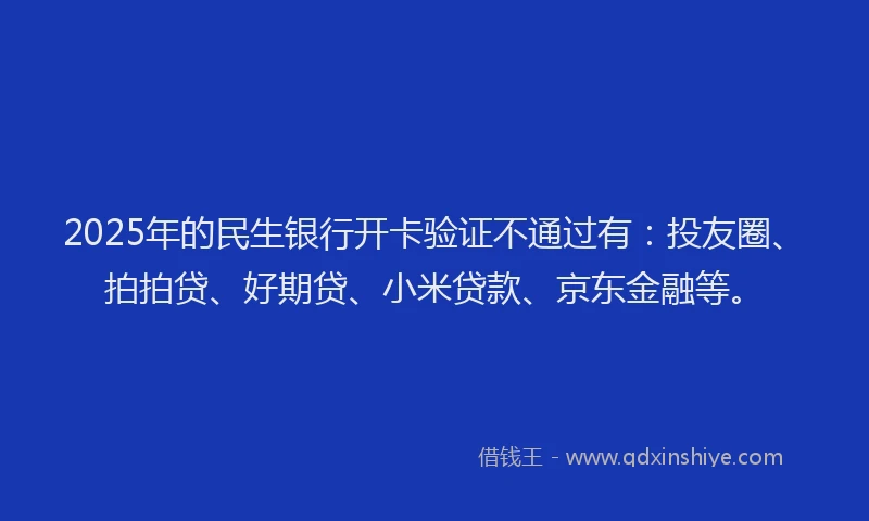 2025年的民生银行开卡验证不通过有：投友圈、拍拍贷、好期贷、小米贷款、京东金融等。