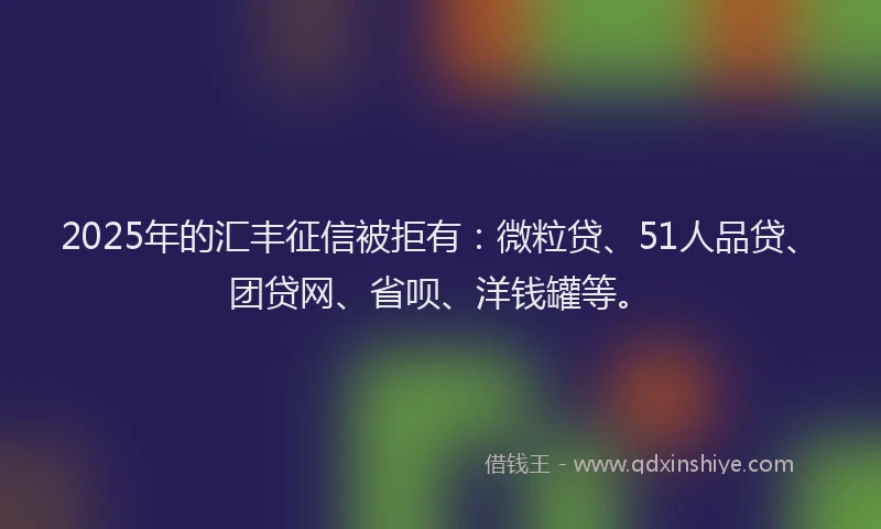 2025年的汇丰征信被拒有：微粒贷、51人品贷、团贷网、省呗、洋钱罐等。