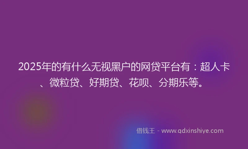 2025年的有什么无视黑户的网贷平台有：超人卡、微粒贷、好期贷、花呗、分期乐等。