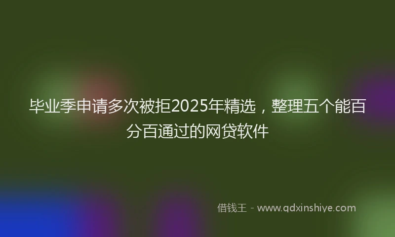 毕业季申请多次被拒2025年精选，整理五个能百分百通过的网贷软件