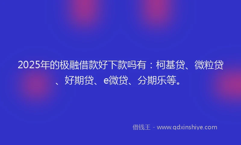 2025年的极融借款好下款吗有：柯基贷、微粒贷、好期贷、e微贷、分期乐等。