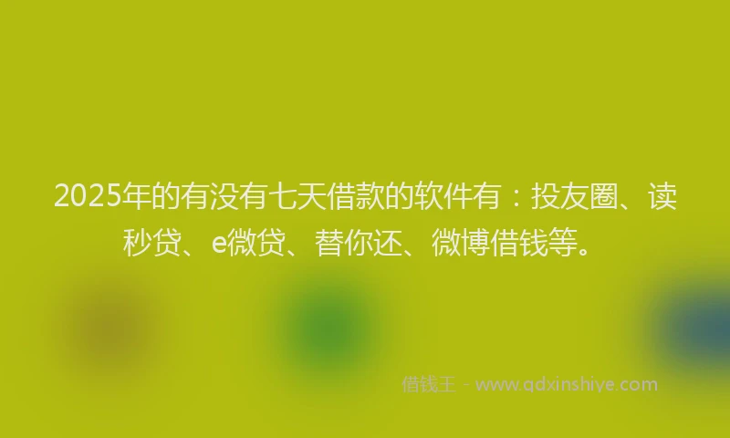 2025年的有没有七天借款的软件有：投友圈、读秒贷、e微贷、替你还、微博借钱等。