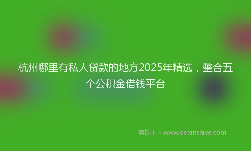 杭州哪里有私人贷款的地方2025年精选，整合五个公积金借钱平台