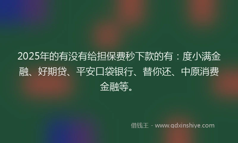 2025年的有没有给担保费秒下款的有：度小满金融、好期贷、平安口袋银行、替你还、中原消费金融等。