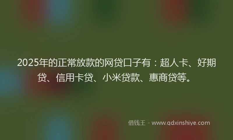2025年的正常放款的网贷口子有：超人卡、好期贷、信用卡贷、小米贷款、惠商贷等。