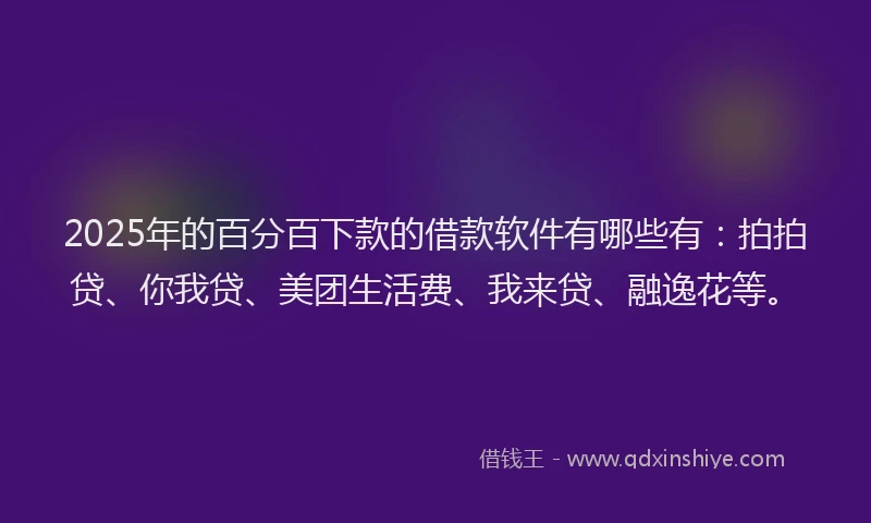2025年的百分百下款的借款软件有哪些有：拍拍贷、你我贷、美团生活费、我来贷、融逸花等。