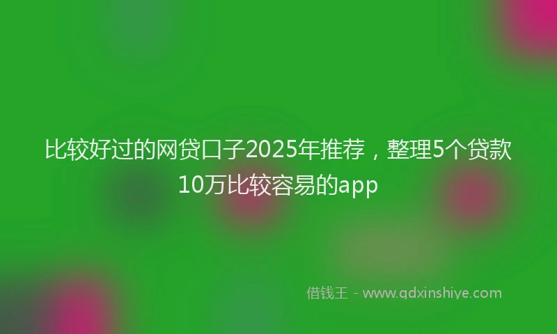 比较好过的网贷口子2025年推荐，整理5个贷款10万比较容易的app