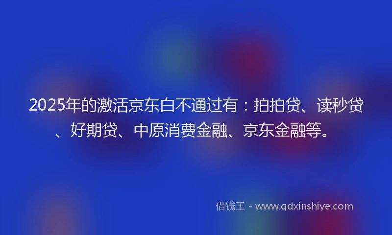 2025年的激活京东白不通过有：拍拍贷、读秒贷、好期贷、中原消费金融、京东金融等。