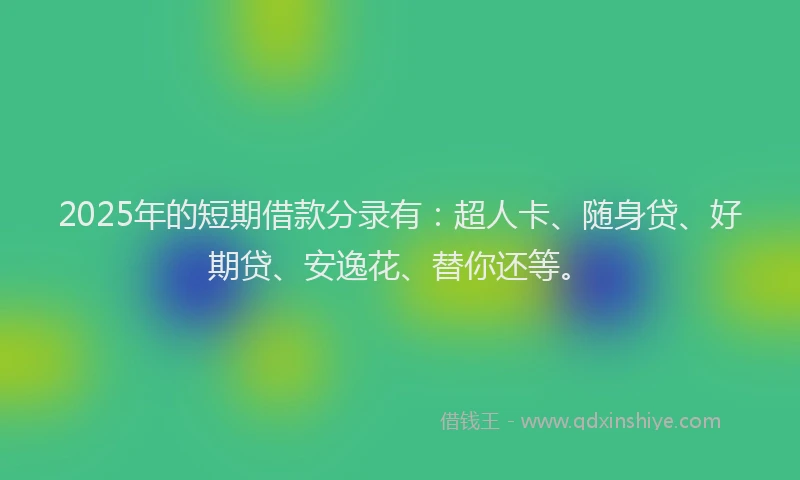 2025年的短期借款分录有：超人卡、随身贷、好期贷、安逸花、替你还等。