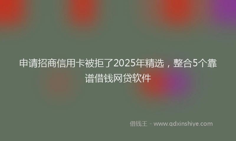 申请招商信用卡被拒了2025年精选，整合5个靠谱借钱网贷软件