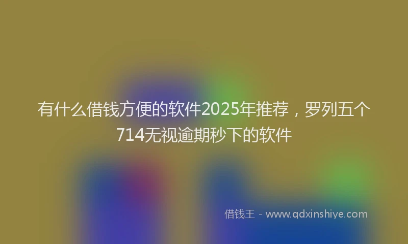 有什么借钱方便的软件2025年推荐，罗列五个714无视逾期秒下的软件
