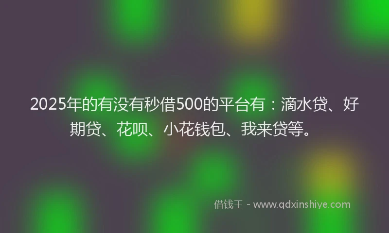 2025年的有没有秒借500的平台有：滴水贷、好期贷、花呗、小花钱包、我来贷等。