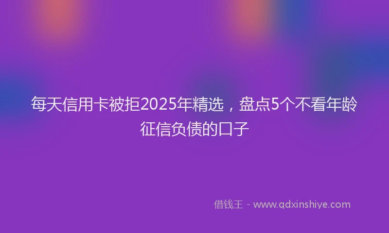 每天信用卡被拒2025年精选，盘点5个不看年龄征信负债的口子