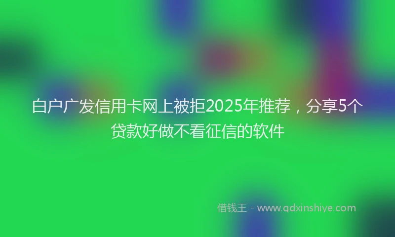 白户广发信用卡网上被拒2025年推荐，分享5个贷款好做不看征信的软件