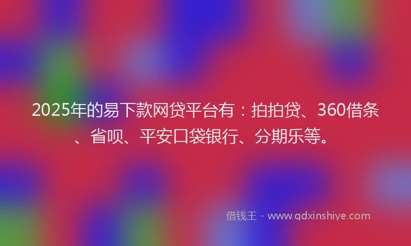 2025年的易下款网贷平台有：拍拍贷、360借条、省呗、平安口袋银行、分期乐等。