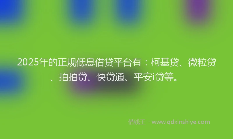 2025年的正规低息借贷平台有：柯基贷、微粒贷、拍拍贷、快贷通、平安i贷等。