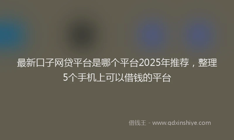 最新口子网贷平台是哪个平台2025年推荐，整理5个手机上可以借钱的平台