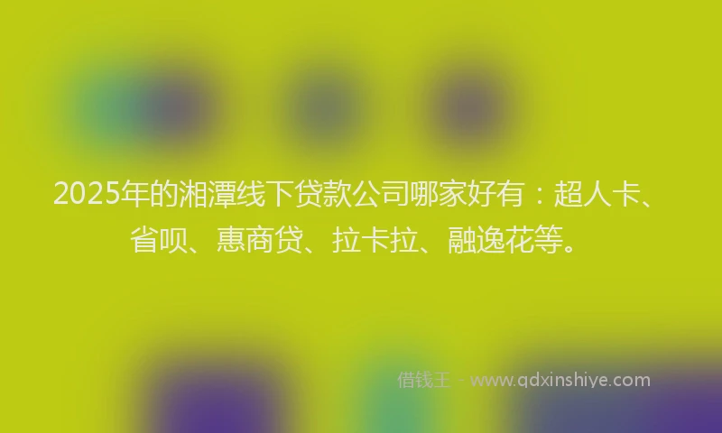 2025年的湘潭线下贷款公司哪家好有：超人卡、省呗、惠商贷、拉卡拉、融逸花等。