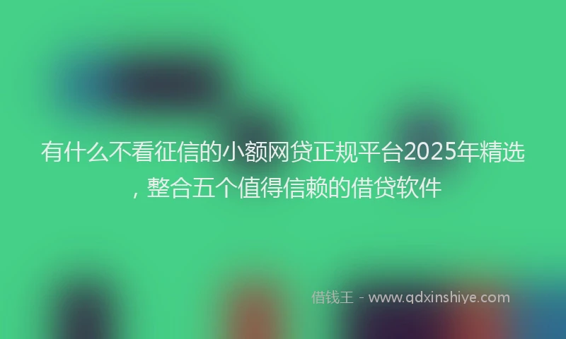 有什么不看征信的小额网贷正规平台2025年精选，整合五个值得信赖的借贷软件