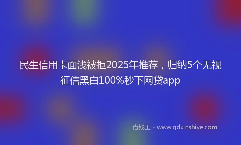 民生信用卡面浅被拒2025年推荐，归纳5个无视征信黑白100%秒下网贷app