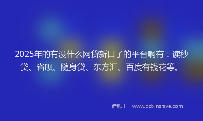 2025年的有没什么网贷新口子的平台啊有：读秒贷、省呗、随身贷、东方汇、百度有钱花等。