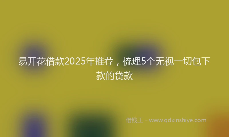 易开花借款2025年推荐，梳理5个无视一切包下款的贷款
