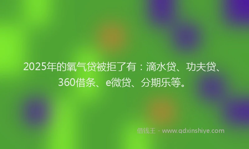 2025年的氧气贷被拒了有：滴水贷、功夫贷、360借条、e微贷、分期乐等。
