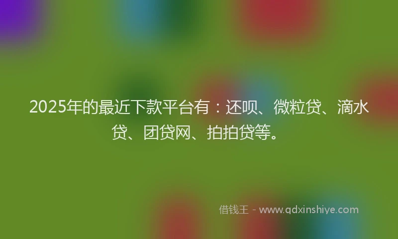 2025年的最近下款平台有：还呗、微粒贷、滴水贷、团贷网、拍拍贷等。