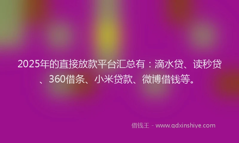 2025年的直接放款平台汇总有：滴水贷、读秒贷、360借条、小米贷款、微博借钱等。