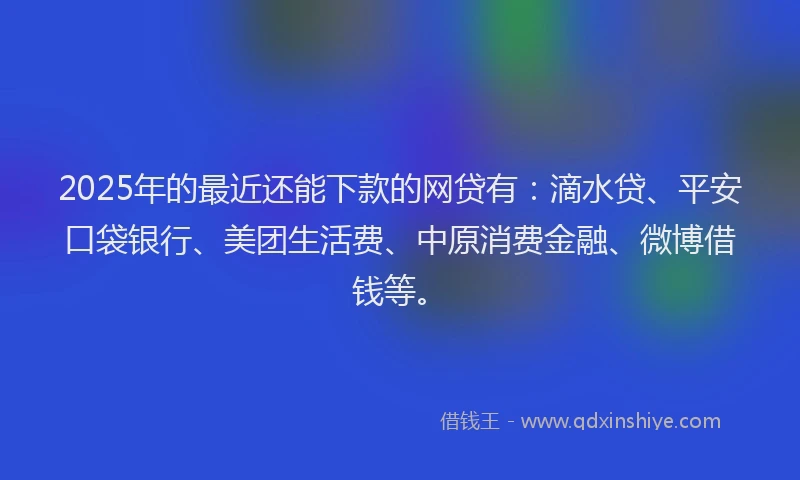 2025年的最近还能下款的网贷有：滴水贷、平安口袋银行、美团生活费、中原消费金融、微博借钱等。