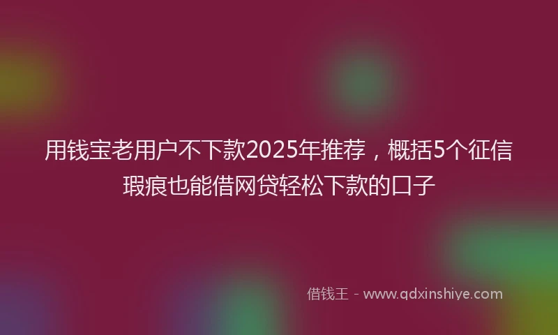 用钱宝老用户不下款2025年推荐，概括5个征信瑕疵也能借网贷轻松下款的口子