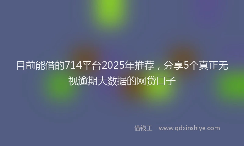 目前能借的714平台2025年推荐，分享5个真正无视逾期大数据的网贷口子