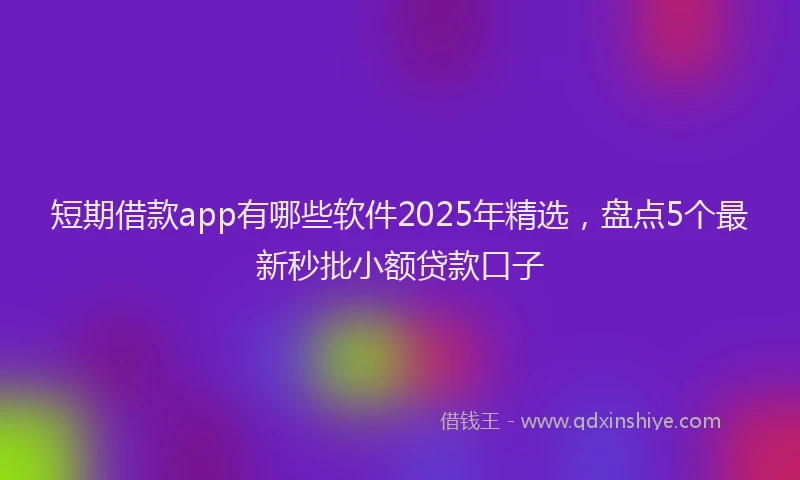 短期借款app有哪些软件2025年精选，盘点5个最新秒批小额贷款口子