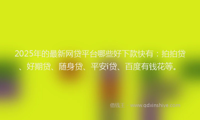 2025年的最新网贷平台哪些好下款快有：拍拍贷、好期贷、随身贷、平安i贷、百度有钱花等。