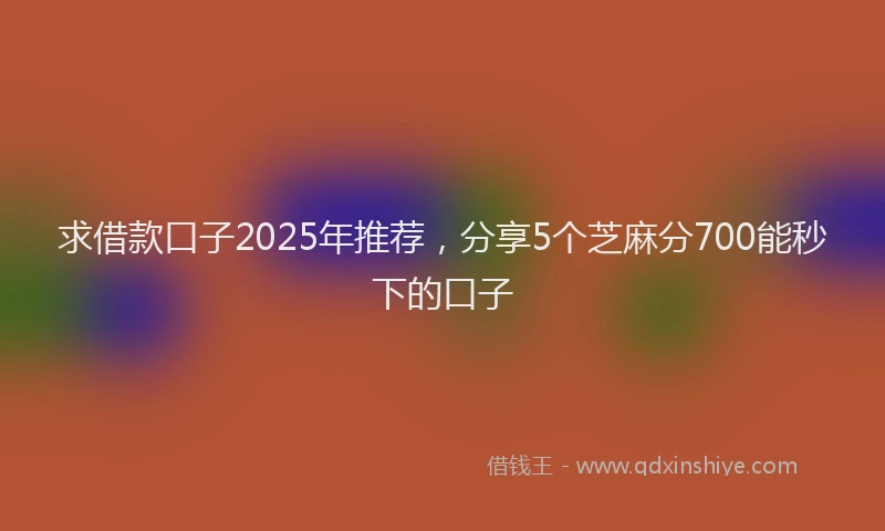 求借款口子2025年推荐，分享5个芝麻分700能秒下的口子