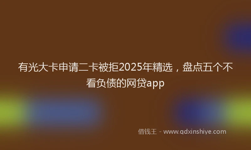 有光大卡申请二卡被拒2025年精选，盘点五个不看负债的网贷app