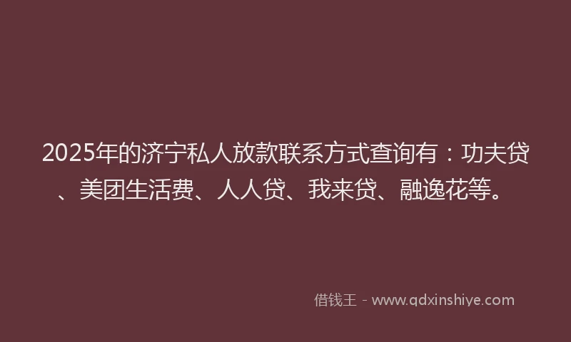 2025年的济宁私人放款联系方式查询有：功夫贷、美团生活费、人人贷、我来贷、融逸花等。