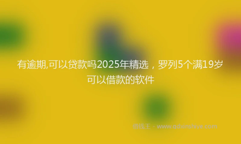 有逾期,可以贷款吗2025年精选，罗列5个满19岁可以借款的软件