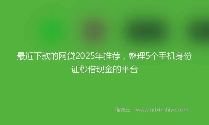 最近下款的网贷2025年推荐，整理5个手机身份证秒借现金的平台