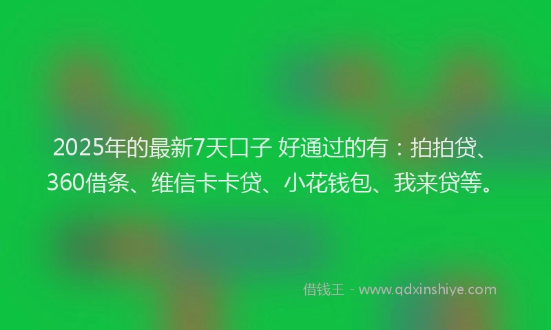 2025年的最新7天口子 好通过的有：拍拍贷、360借条、维信卡卡贷、小花钱包、我来贷等。