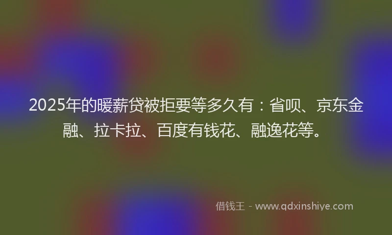 2025年的暖薪贷被拒要等多久有：省呗、京东金融、拉卡拉、百度有钱花、融逸花等。